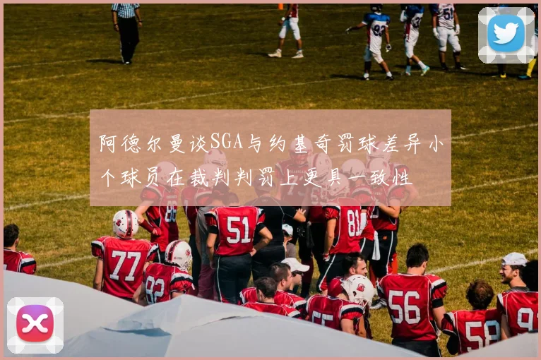 阿德尔曼谈SGA与约基奇罚球差异小个球员在裁判判罚上更具一致性
