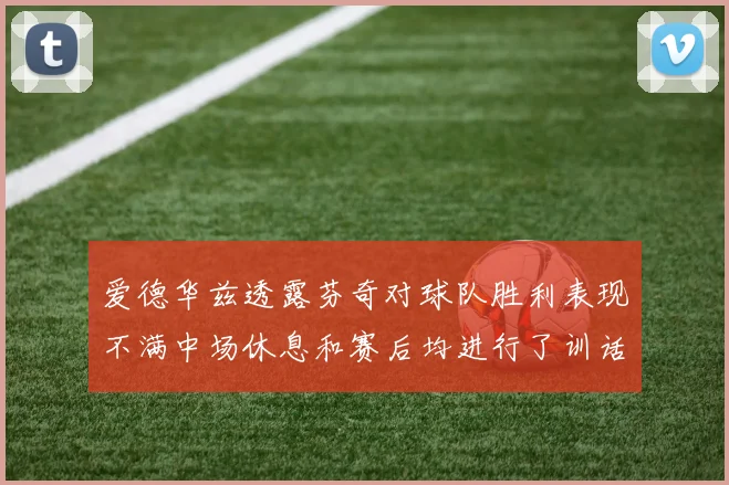 爱德华兹透露芬奇对球队胜利表现不满中场休息和赛后均进行了训话