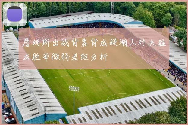 詹姆斯出战背靠背成疑湖人对决猛龙胜率微弱差距分析