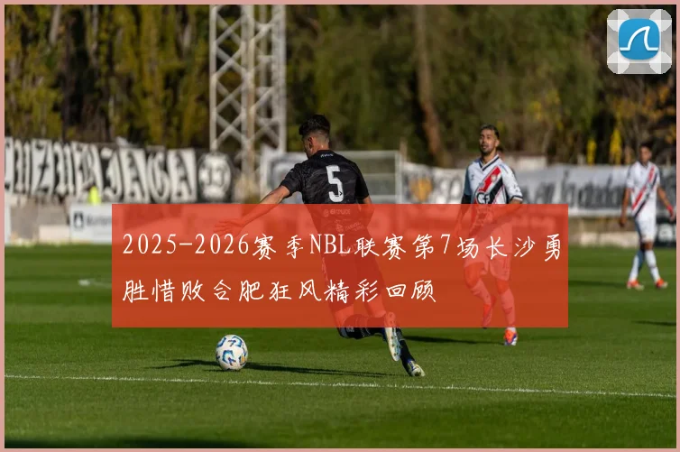 2025-2026赛季NBL联赛第7场长沙勇胜惜败合肥狂风精彩回顾