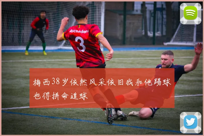 梅西38岁依然风采依旧我和他踢球也得拼命追球