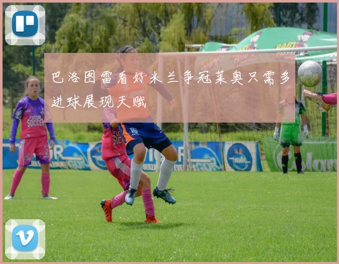 巴洛图雷看好米兰争冠莱奥只需多进球展现天赋