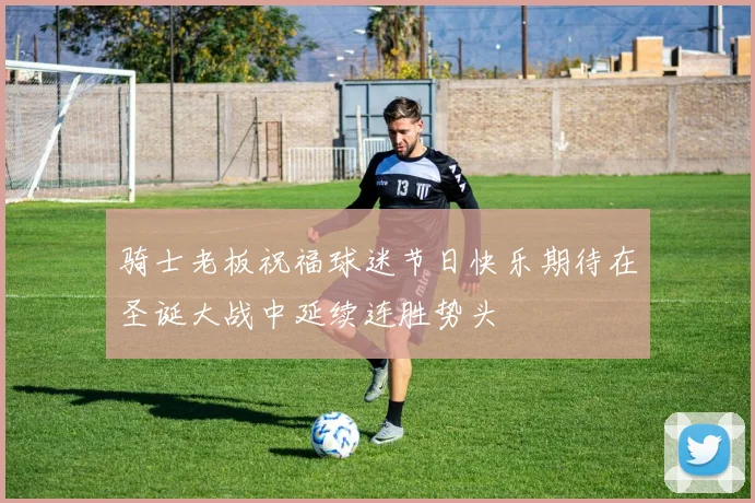 骑士老板祝福球迷节日快乐期待在圣诞大战中延续连胜势头
