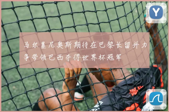 马尔基尼奥斯期待在巴黎长留并力争带领巴西夺得世界杯冠军