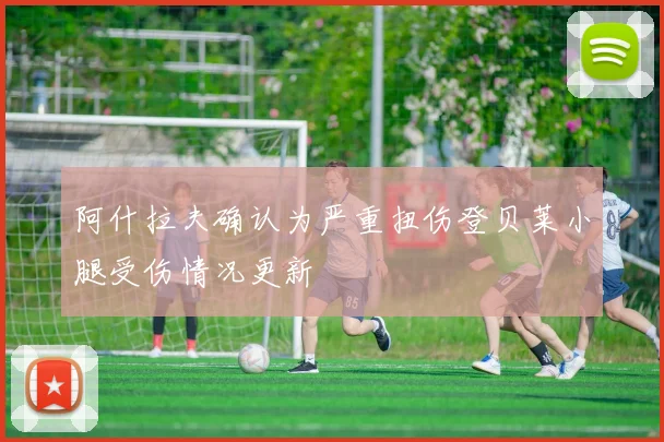 阿什拉夫确认为严重扭伤登贝莱小腿受伤情况更新