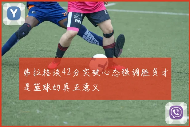 弗拉格谈42分突破心态强调胜负才是篮球的真正意义