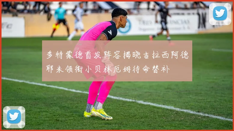 多特蒙德首发阵容揭晓吉拉西阿德耶米领衔小贝林厄姆待命替补
