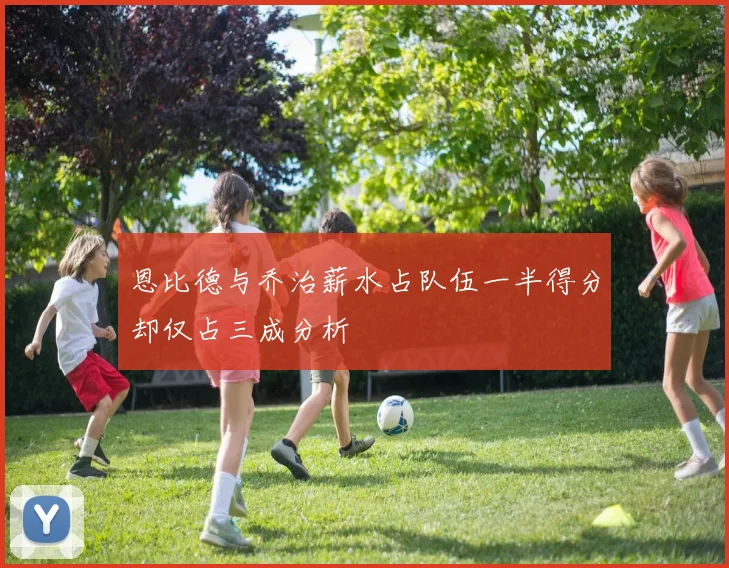 恩比德与乔治薪水占队伍一半得分却仅占三成分析
