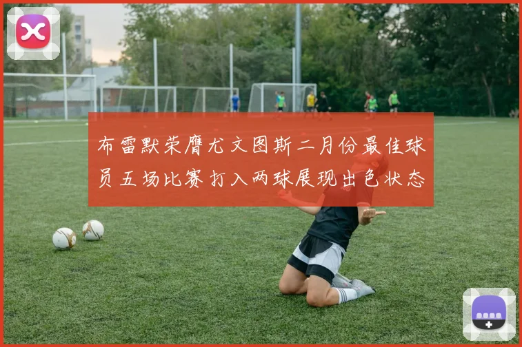 布雷默荣膺尤文图斯二月份最佳球员五场比赛打入两球展现出色状态