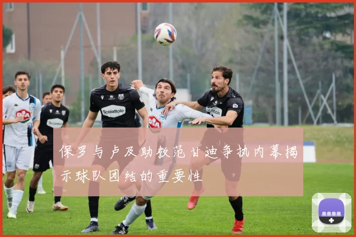 保罗与卢及助教范甘迪争执内幕揭示球队团结的重要性