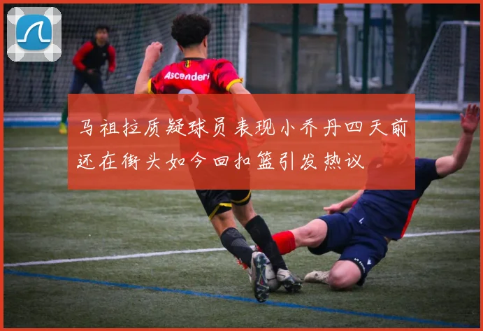马祖拉质疑球员表现小乔丹四天前还在街头如今回扣篮引发热议