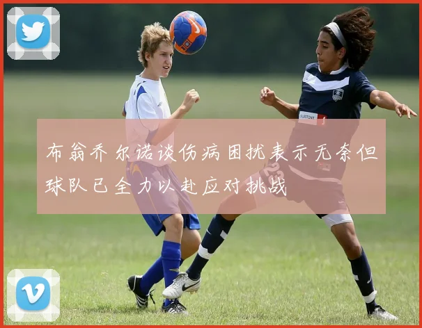 布翁乔尔诺谈伤病困扰表示无奈但球队已全力以赴应对挑战