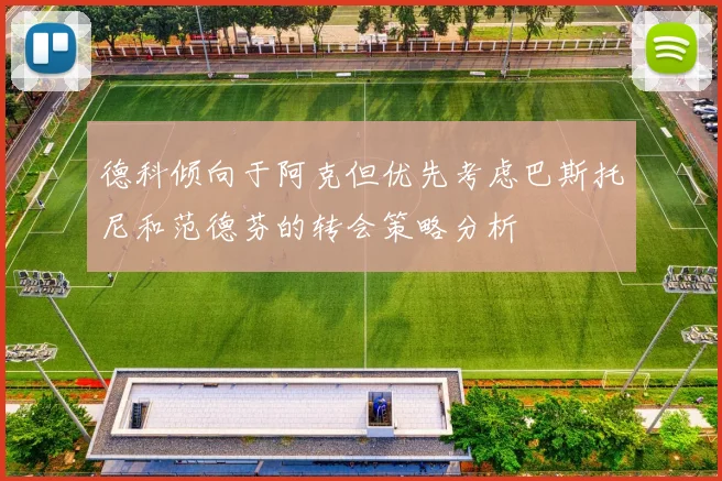 德科倾向于阿克但优先考虑巴斯托尼和范德芬的转会策略分析