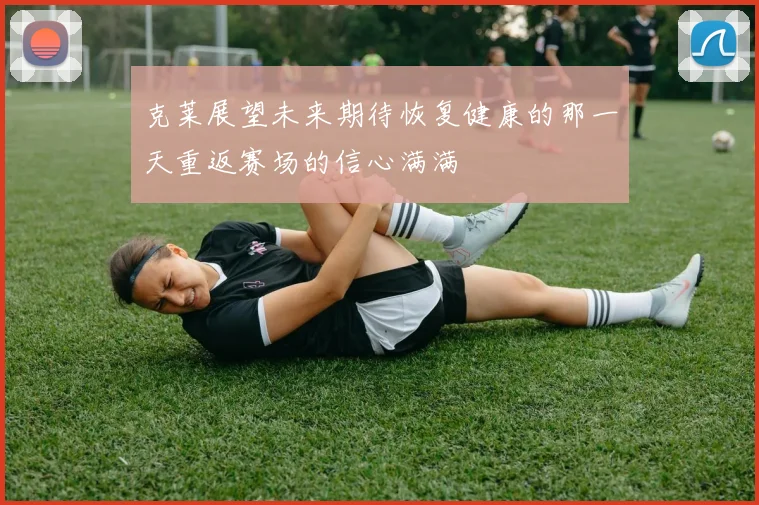 克莱展望未来期待恢复健康的那一天重返赛场的信心满满