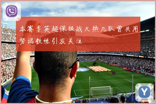 本赛季英超保级战火热几队曾共用努诺教练引发关注