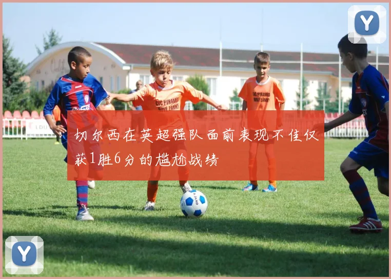 切尔西在英超强队面前表现不佳仅获1胜6分的尴尬战绩