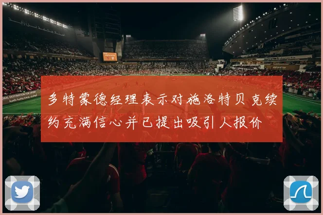 多特蒙德经理表示对施洛特贝克续约充满信心并已提出吸引人报价