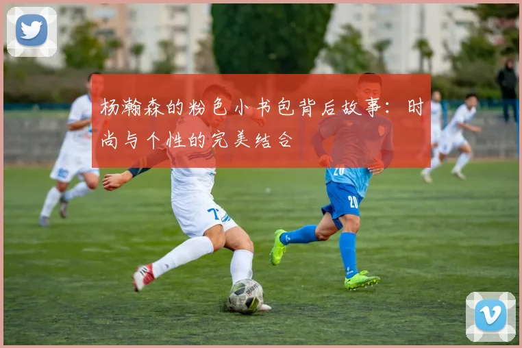 杨瀚森的粉色小书包背后故事：时尚与个性的完美结合