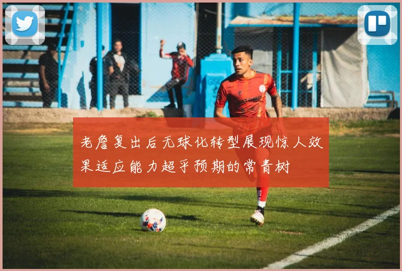 老詹复出后无球化转型展现惊人效果适应能力超乎预期的常青树