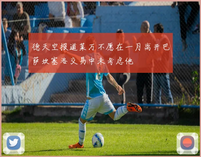德天空报道莱万不愿在一月离开巴萨坎塞洛交易中未考虑他
