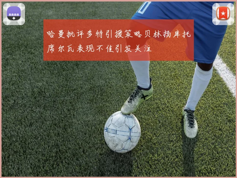 哈曼批评多特引援策略贝林扬库托席尔瓦表现不佳引发关注