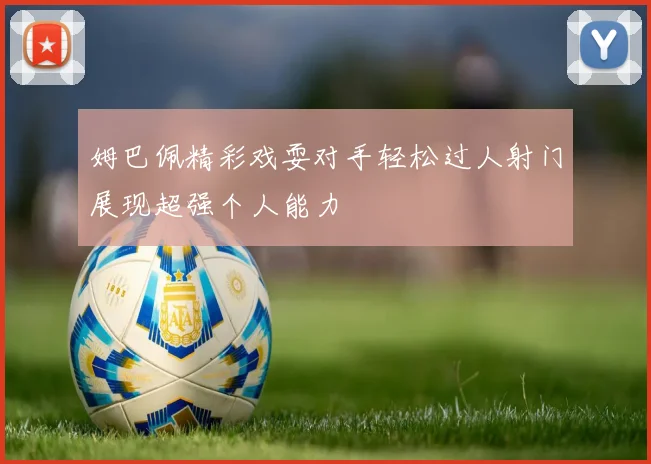 姆巴佩精彩戏耍对手轻松过人射门展现超强个人能力