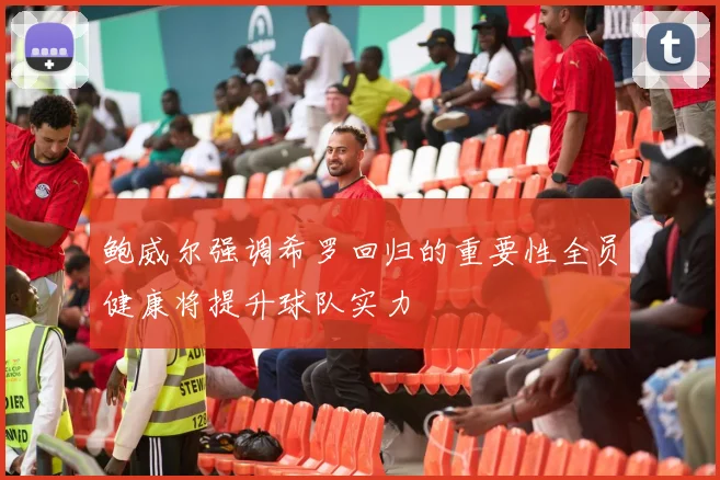 鲍威尔强调希罗回归的重要性全员健康将提升球队实力
