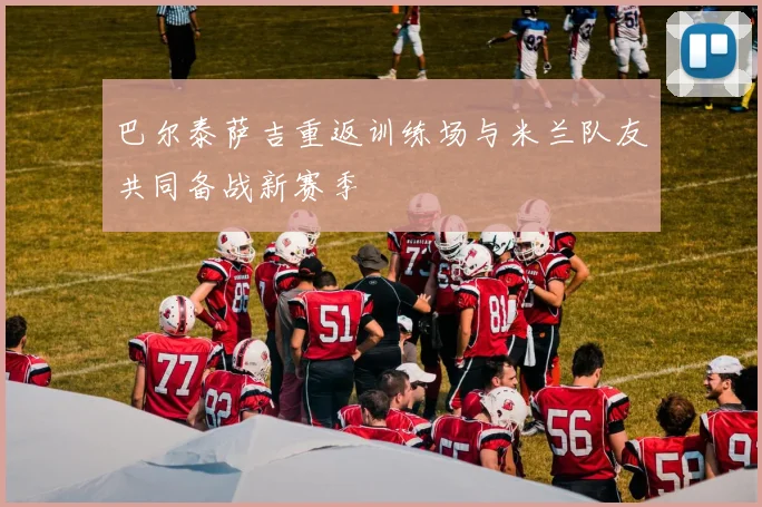 巴尔泰萨吉重返训练场与米兰队友共同备战新赛季
