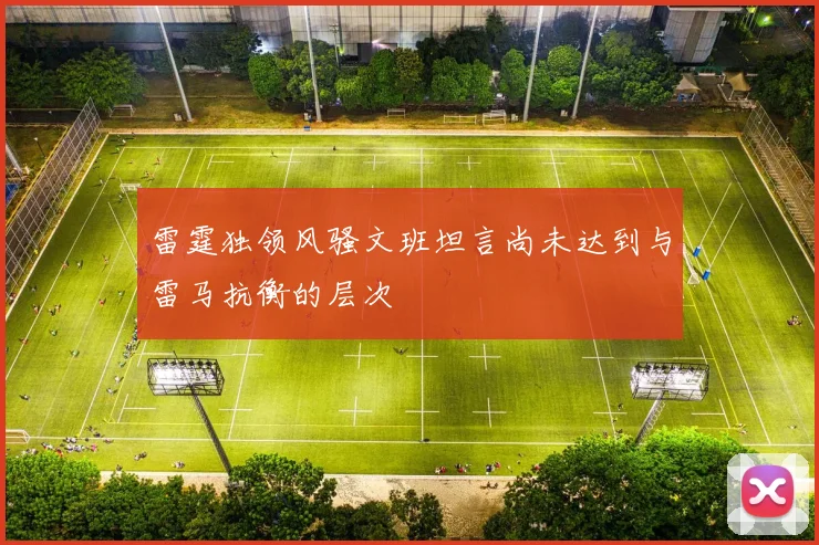 雷霆独领风骚文班坦言尚未达到与雷马抗衡的层次