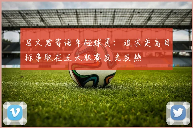 吕文君寄语年轻球员：追求更高目标争取在五大联赛发光发热