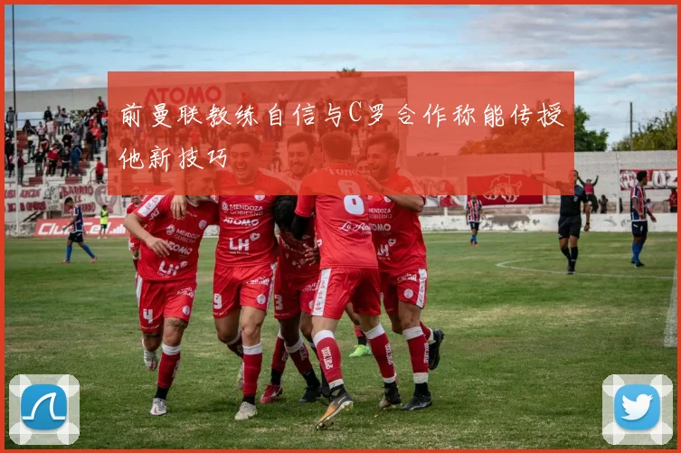前曼联教练自信与C罗合作称能传授他新技巧