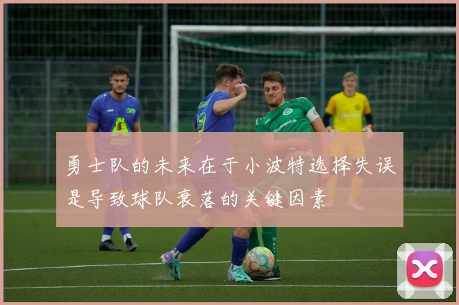 勇士队的未来在于小波特选择失误是导致球队衰落的关键因素