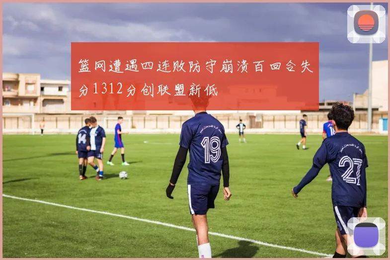 篮网遭遇四连败防守崩溃百回合失分1312分创联盟新低