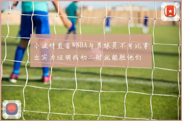 小波特直言WNBA与男球员不可比拿出实力证明我初二时就能胜他们