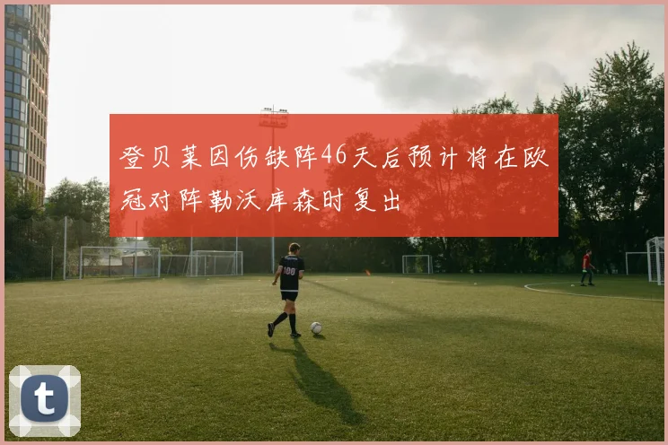 登贝莱因伤缺阵46天后预计将在欧冠对阵勒沃库森时复出